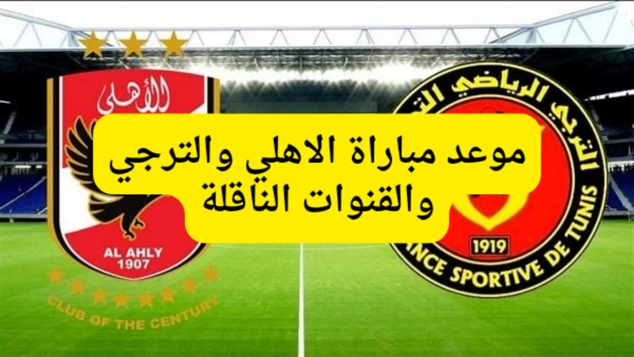 موعد مباراه الأهلى المصرى والترجى التونسى فى نهائى بطولة دورى ابطال افريقيا والقنوات الناقلة